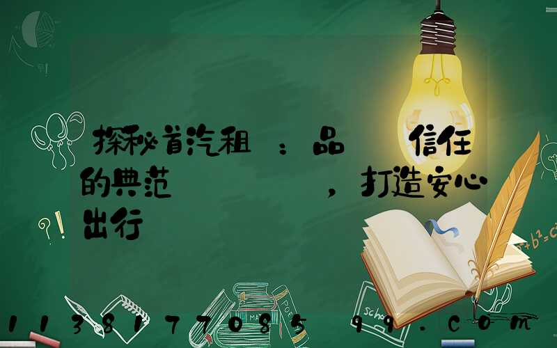 探秘首汽租車：品質與信任的典范，打造安心出行體驗